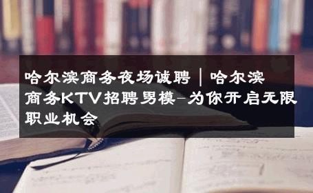 哈尔滨商务夜场诚聘｜哈尔滨商务KTV招聘男模-为你开启无限职业机会 