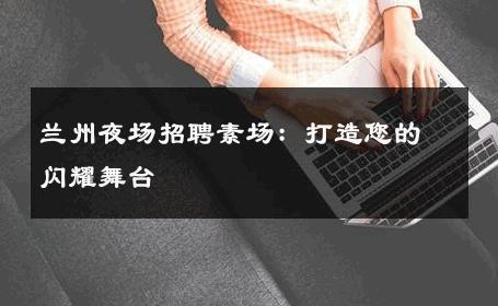 兰州夜场招聘素场：打造您的闪耀舞台 