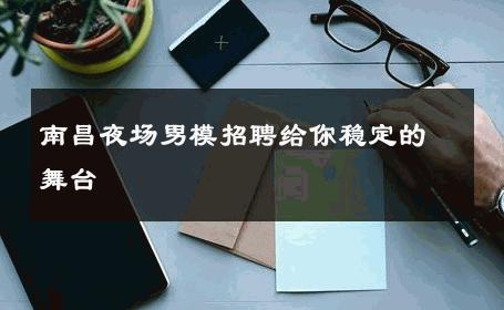 南昌夜场男模招聘给你稳定的舞台 
