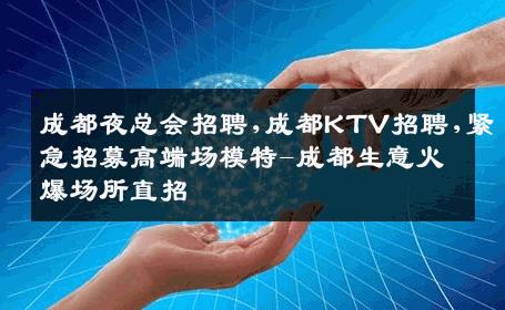 成都夜总会招聘,成都KTV招聘,紧急招募高端场模特-成都生意火爆场所直招