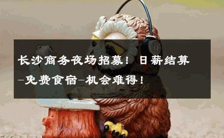 长沙商务夜场招募！日薪结算-免费食宿-机会难得！ 