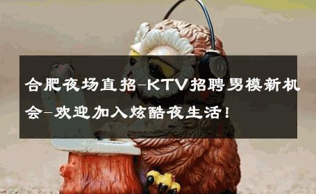 合肥夜场直招-KTV招聘男模新机会-欢迎加入炫酷夜生活！ 
