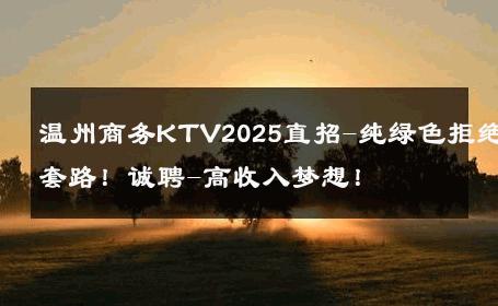 温州商务KTV2025直招-纯绿色拒绝套路！诚聘-高收入梦想！ 