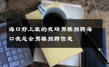海口好上班的夜场男模招聘海口夜总会男模招聘信息 