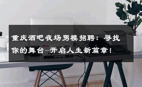 重庆酒吧夜场男模招聘：寻找你的舞台-开启人生新篇章！ 