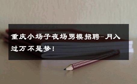 重庆小场子夜场男模招聘-月入过万不是梦！ 