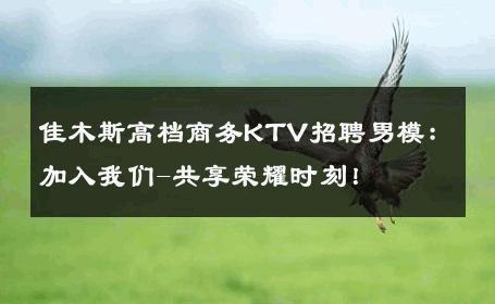 佳木斯高档商务KTV招聘男模：加入我们-共享荣耀时刻！ 