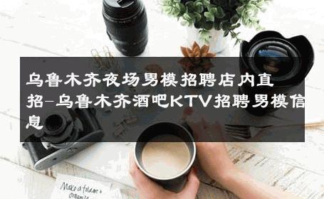 乌鲁木齐夜场男模招聘店内直招-乌鲁木齐酒吧KTV招聘男模信息 