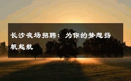 长沙夜场招聘：为你的梦想扬帆起航 