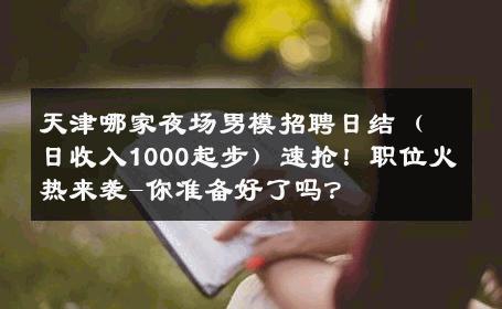 天津哪家夜场男模招聘日结（日收入1000起步）速抢！职位火热来袭-你准备好了吗？ 