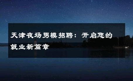 天津夜场男模招聘：开启您的就业新篇章 