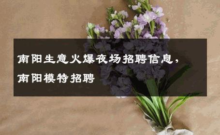 南阳生意火爆夜场招聘信息，南阳模特招聘