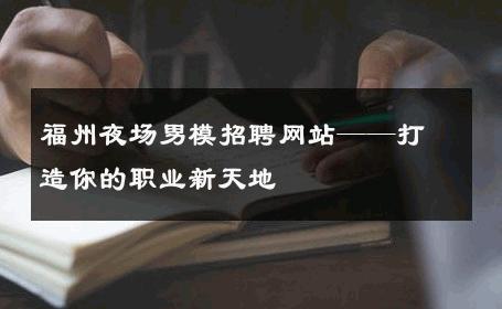 福州夜场男模招聘网站——打造你的职业新天地 