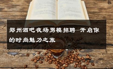 郑州酒吧夜场男模招聘-开启你的时尚魅力之旅 