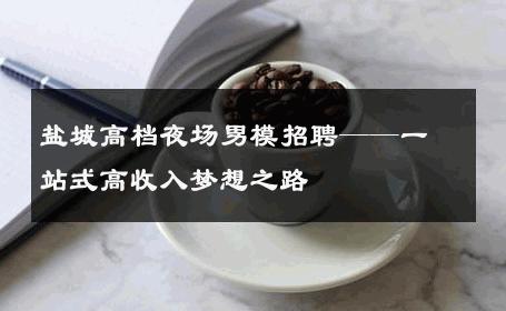 盐城高档夜场男模招聘——一站式高收入梦想之路 