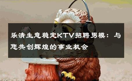 乐清生意稳定KTV招聘男模：与您共创辉煌的事业机会 