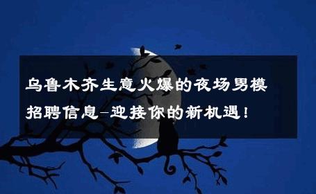乌鲁木齐生意火爆的夜场男模招聘信息-迎接你的新机遇！ 