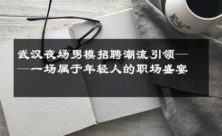 武汉夜场男模招聘潮流引领——一场属于年轻人的职场盛宴 