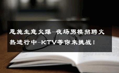 恩施生意火爆-夜场男模招聘火热进行中-KTV等你来挑战！ 