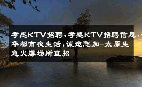 孝感KTV招聘,孝感KTV招聘信息,奢华都市夜生活,诚邀您加-太原生意火爆场所直招