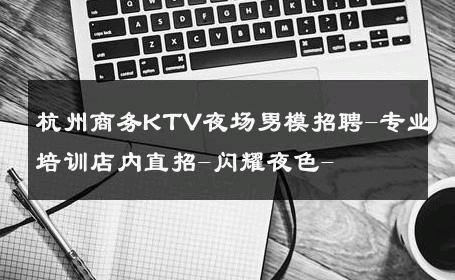 杭州商务KTV夜场男模招聘-专业培训店内直招-闪耀夜色- 