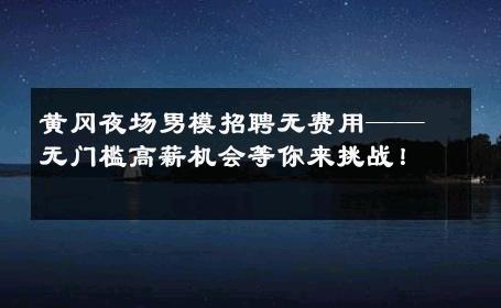黄冈夜场男模招聘无费用——无门槛高薪机会等你来挑战！ 