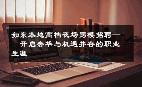 如东本地高档夜场男模招聘——开启奢华与机遇并存的职业生涯 