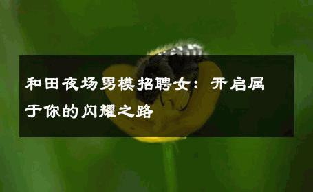 和田夜场男模招聘女：开启属于你的闪耀之路 