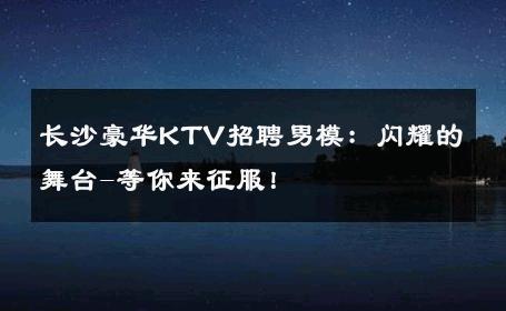 长沙豪华KTV招聘男模：闪耀的舞台-等你来征服！ 