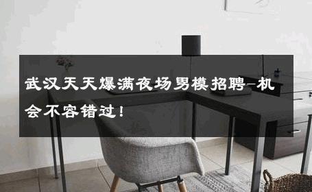 武汉天天爆满夜场男模招聘-机会不容错过！ 