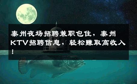 泰州夜场招聘兼职包住，泰州KTV招聘信息，轻松赚取高收入！