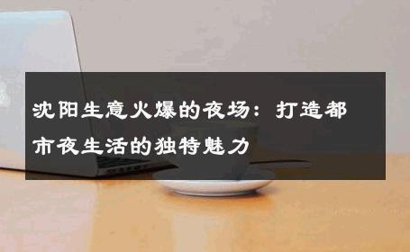 沈阳生意火爆的夜场：打造都市夜生活的独特魅力 