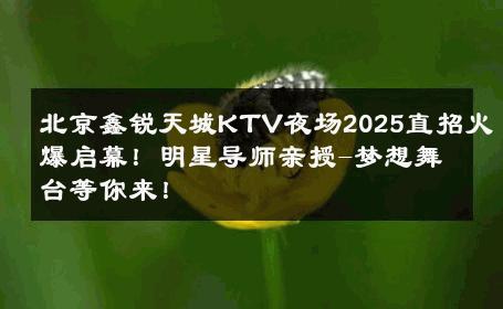北京鑫锐天城KTV夜场2025直招火爆启幕！明星导师亲授-梦想舞台等你来！ 