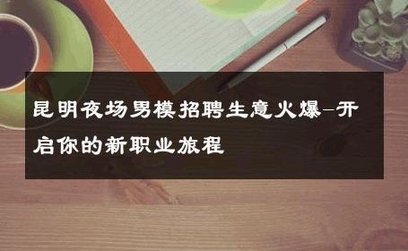 昆明夜场男模招聘生意火爆-开启你的新职业旅程 