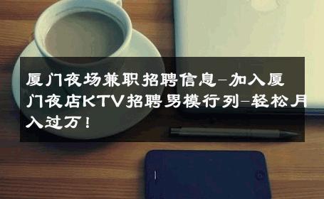 厦门夜场兼职招聘信息-加入厦门夜店KTV招聘男模行列-轻松月入过万！ 