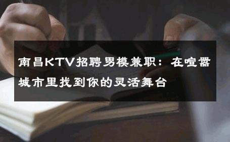 南昌KTV招聘男模兼职：在喧嚣城市里找到你的灵活舞台 