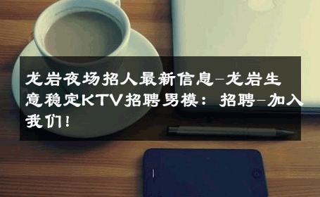 龙岩夜场招人最新信息-龙岩生意稳定KTV招聘男模：招聘-加入我们！ 