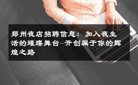 郑州夜店招聘信息：加入夜生活的璀璨舞台-开创属于你的辉煌之路 