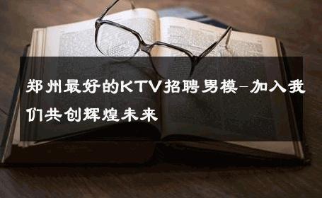 郑州最好的KTV招聘男模-加入我们共创辉煌未来 