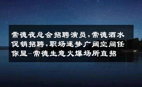 常德夜总会招聘演员,常德酒水促销招聘,职场逐梦广阔空间任你显-常德生意火爆场所直招