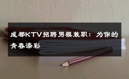 成都KTV招聘男模兼职：为你的青春添彩 