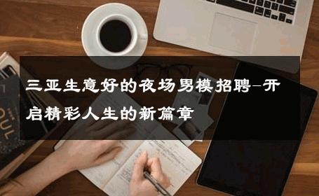三亚生意好的夜场男模招聘-开启精彩人生的新篇章 