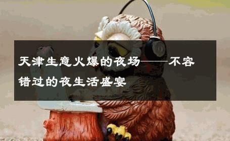 天津生意火爆的夜场——不容错过的夜生活盛宴 