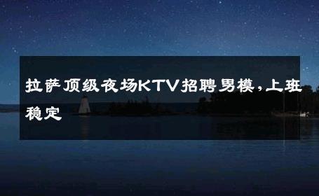 拉萨顶级夜场KTV招聘男模,上班稳定 