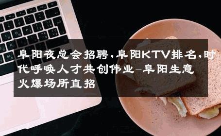 阜阳夜总会招聘,阜阳KTV排名,时代呼唤人才共创伟业-阜阳生意火爆场所直招
