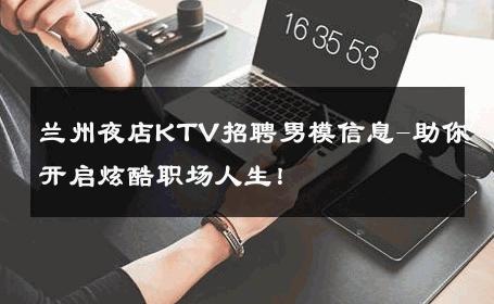 兰州夜店KTV招聘男模信息-助你开启炫酷职场人生！ 