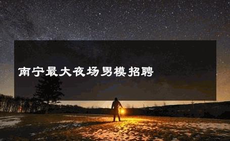 南宁最大夜场男模招聘 