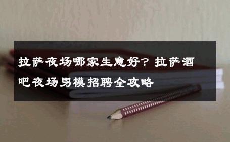 拉萨夜场哪家生意好？拉萨酒吧夜场男模招聘全攻略 
