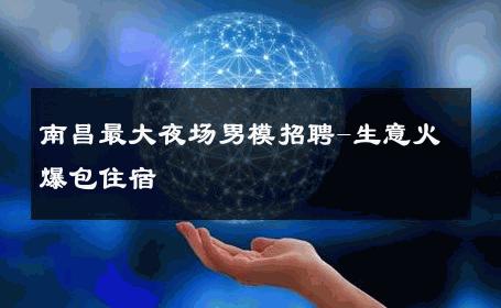 南昌最大夜场男模招聘-生意火爆包住宿 