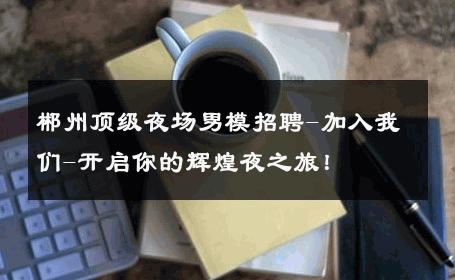 郴州顶级夜场男模招聘-加入我们-开启你的辉煌夜之旅！ 
